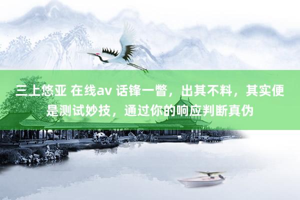 三上悠亚 在线av 话锋一瞥，出其不料，其实便是测试妙技，通过你的响应判断真伪