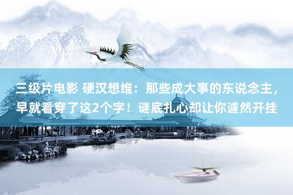 三级片电影 硬汉想维：那些成大事的东说念主，早就看穿了这2个字！谜底扎心却让你遽然开挂