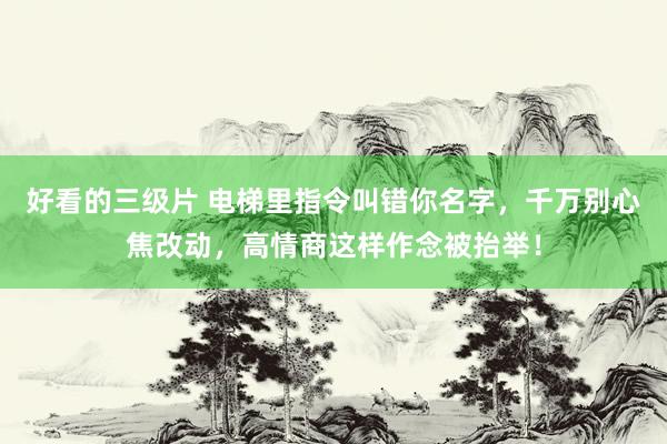 好看的三级片 电梯里指令叫错你名字,千万别心焦改动,高情商这样作念被抬举!