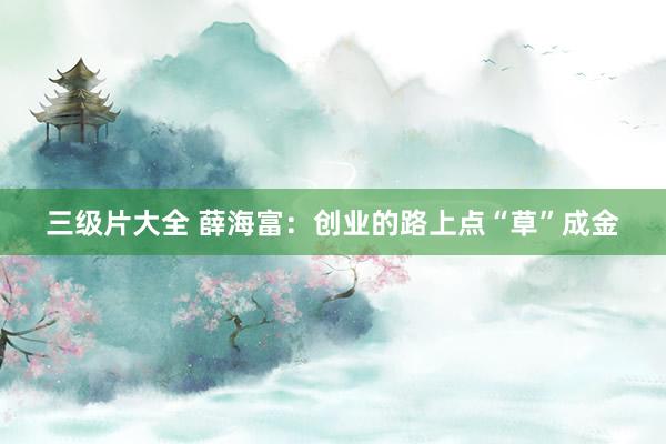 三级片大全 薛海富:创业的路上点“草”成金