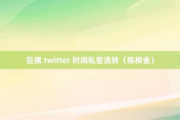 巨屌 twitter 时间私密流转（陈柳金）