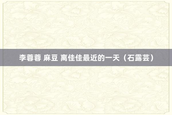 李蓉蓉 麻豆 离佳佳最近的一天(石露芸)