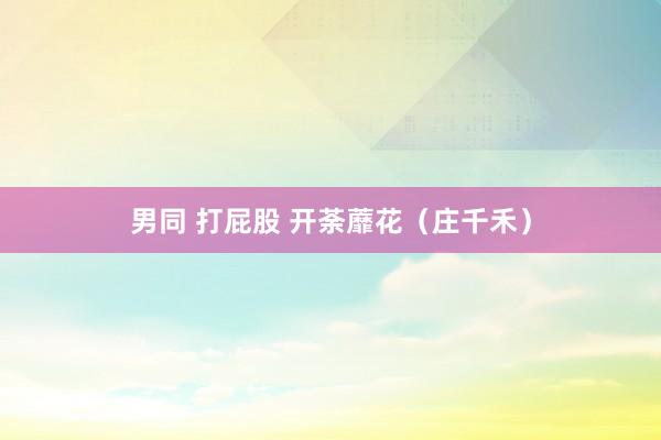 男同 打屁股 开荼蘼花(庄千禾)