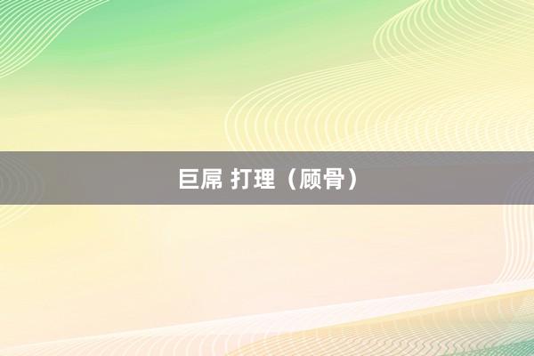 巨屌 打理（顾骨）