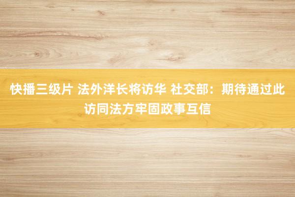 快播三级片 法外洋长将访华 社交部：期待通过此访同法方牢固政事互信