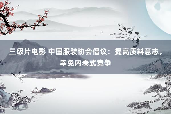 三级片电影 中国服装协会倡议：提高质料意志，幸免内卷式竞争