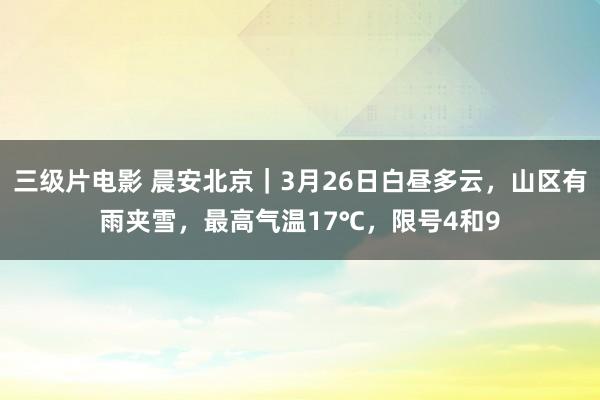 三级片电影 晨安北京｜3月26日白昼多云，山区有雨夹雪，最高气温17℃，限号4和9