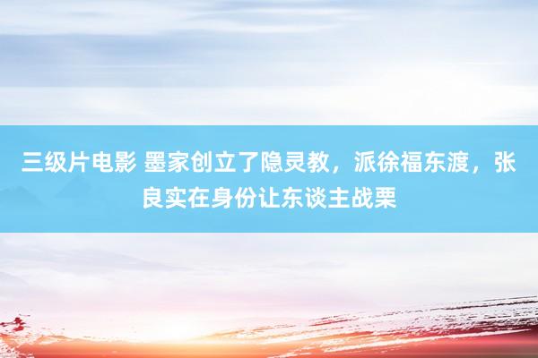 三级片电影 墨家创立了隐灵教，派徐福东渡，张良实在身份让东谈主战栗