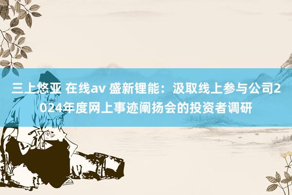 三上悠亚 在线av 盛新锂能：汲取线上参与公司2024年度网上事迹阐扬会的投资者调研