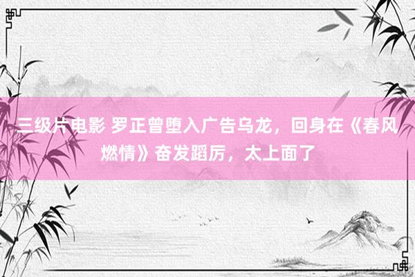 三级片电影 罗正曾堕入广告乌龙,回身在《春风燃情》奋发蹈厉,太上面了