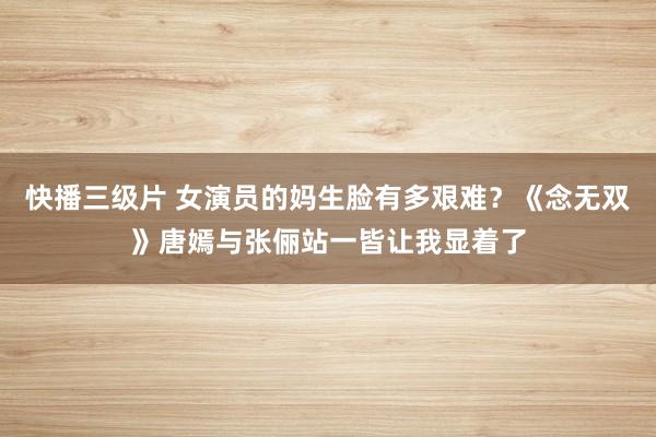 快播三级片 女演员的妈生脸有多艰难？《念无双》唐嫣与张俪站一皆让我显着了