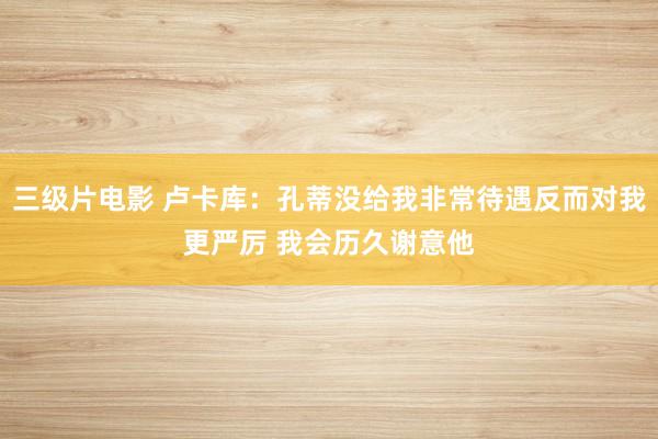 三级片电影 卢卡库:孔蒂没给我非常待遇反而对我更严厉 我会历久谢意他
