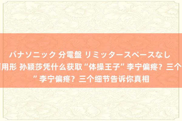パナソニック 分電盤 リミッタースペースなし 露出・半埋込両用形 孙颖莎凭什么获取“体操王子”李宁偏疼？三个细节告诉你真相