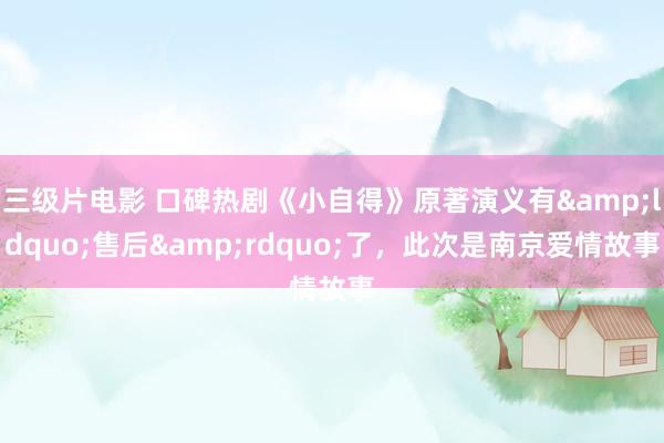 三级片电影 口碑热剧《小自得》原著演义有“售后”了,此次是南京爱情故事