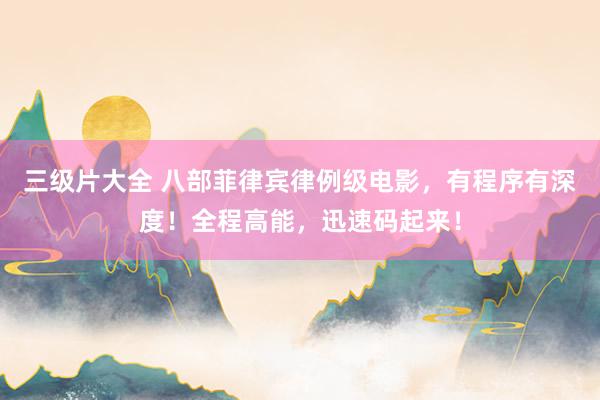 三级片大全 八部菲律宾律例级电影，有程序有深度！全程高能，迅速码起来！