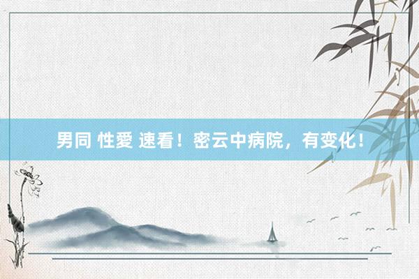 男同 性愛 速看！密云中病院，有变化！