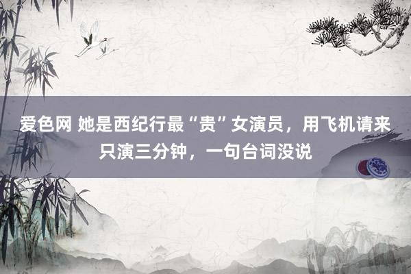 爱色网 她是西纪行最“贵”女演员，用飞机请来只演三分钟，一句台词没说