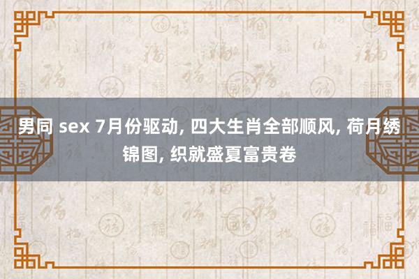 男同 sex 7月份驱动， 四大生肖全部顺风， 荷月绣锦图， 织就盛夏富贵卷